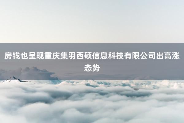房钱也呈现重庆集羽西硕信息科技有限公司出高涨态势