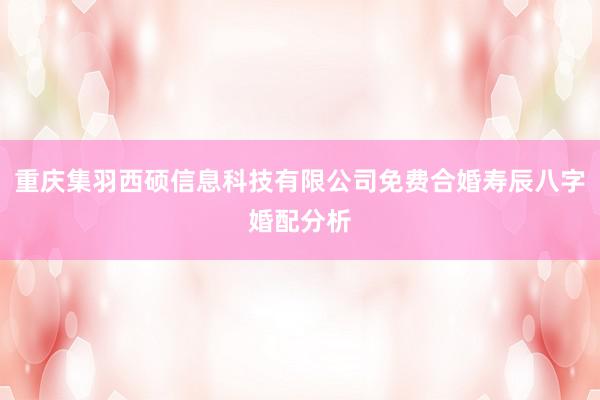 重庆集羽西硕信息科技有限公司免费合婚寿辰八字婚配分析