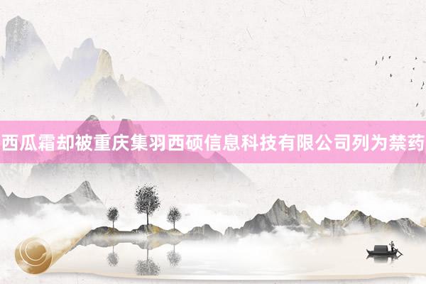 西瓜霜却被重庆集羽西硕信息科技有限公司列为禁药