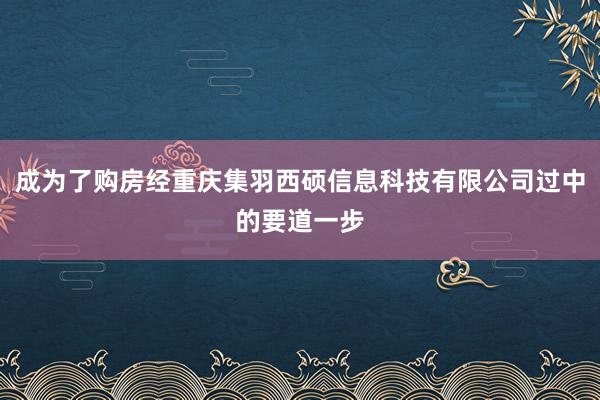 成为了购房经重庆集羽西硕信息科技有限公司过中的要道一步