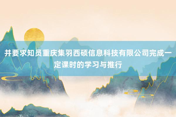 并要求知员重庆集羽西硕信息科技有限公司完成一定课时的学习与推行
