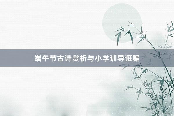 端午节古诗赏析与小学训导诳骗
