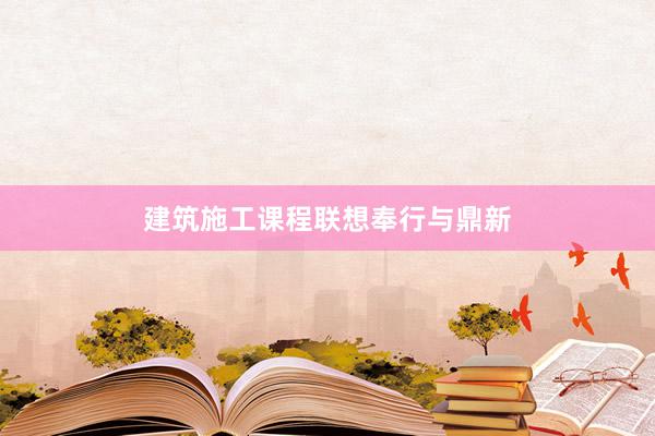 建筑施工课程联想奉行与鼎新