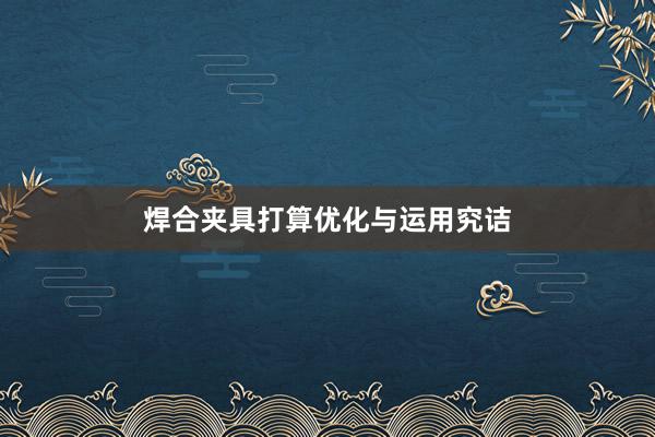 焊合夹具打算优化与运用究诘
