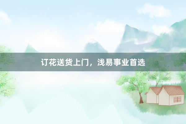 订花送货上门，浅易事业首选