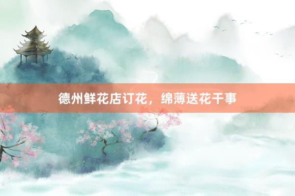 德州鲜花店订花，绵薄送花干事