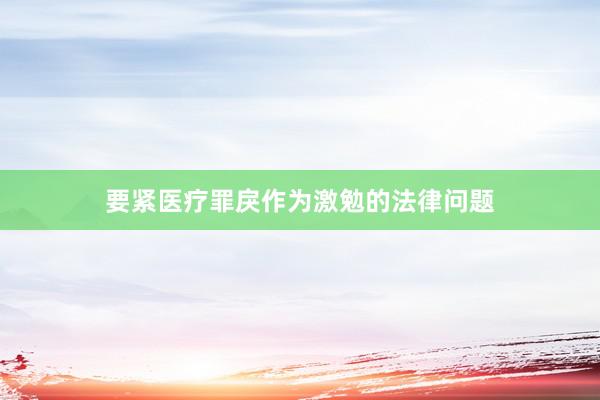 要紧医疗罪戾作为激勉的法律问题