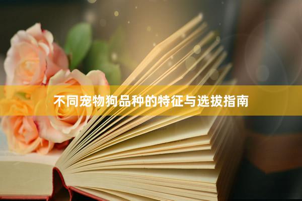 不同宠物狗品种的特征与选拔指南